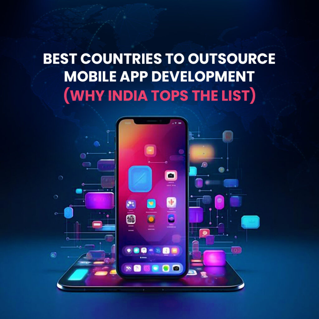 Best Countries To Outsource Mobile App Development (Why India Tops The List)